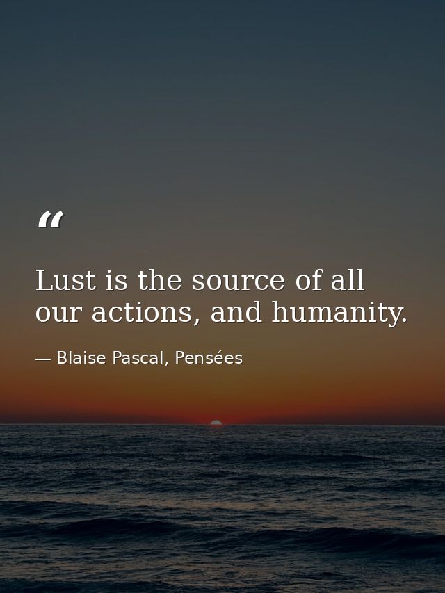 Lust is the source of all our actions, and humanity. — Blaise Pascal, Pensées