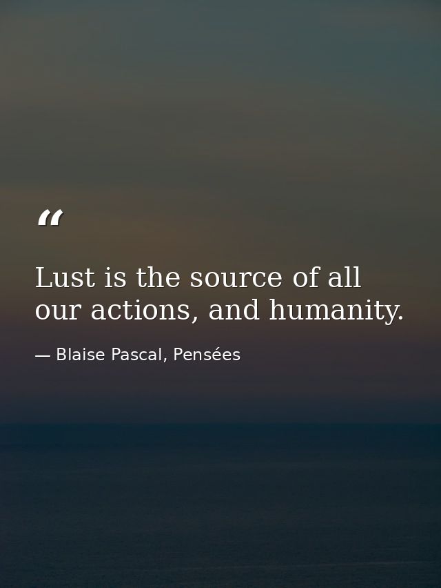 Lust is the source of all our actions, and humanity. — Blaise Pascal, Pensées