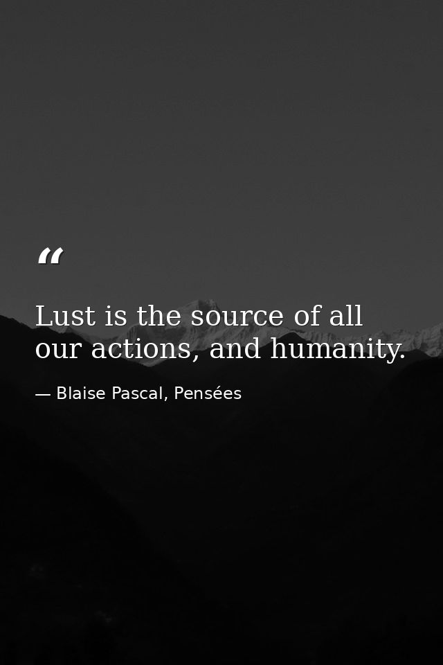Lust is the source of all our actions, and humanity. — Blaise Pascal, Pensées