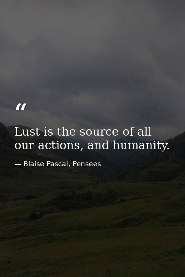 Lust is the source of all our actions, and humanity. — Blaise Pascal, Pensées