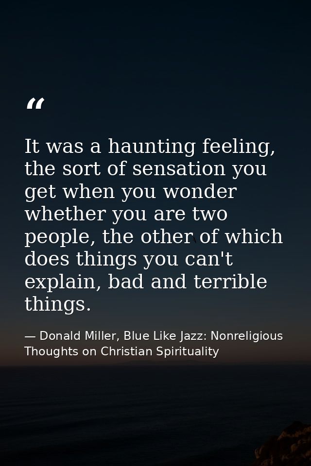 It was a haunting feeling, the sort of sensation you get when you wonder whether you are two people, the other of which  — Donald Miller, Blue Like Jazz: Nonreligious Thoughts on Christian Spirituality