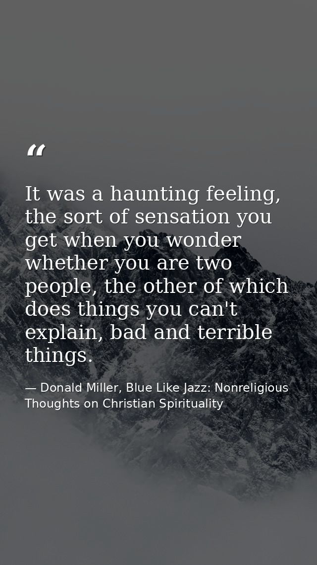 It was a haunting feeling, the sort of sensation you get when you wonder whether you are two people, the other of which  — Donald Miller, Blue Like Jazz: Nonreligious Thoughts on Christian Spirituality