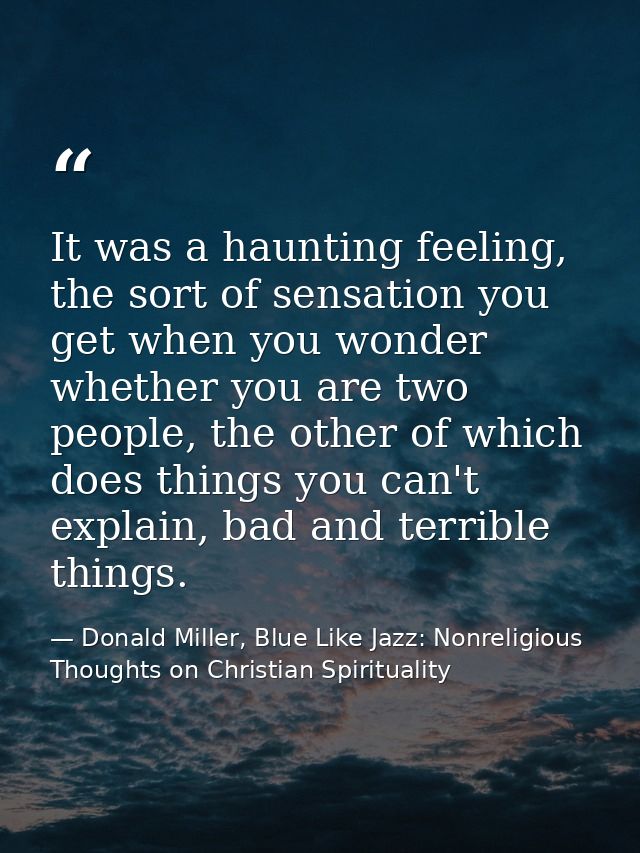 It was a haunting feeling, the sort of sensation you get when you wonder whether you are two people, the other of which  — Donald Miller, Blue Like Jazz: Nonreligious Thoughts on Christian Spirituality