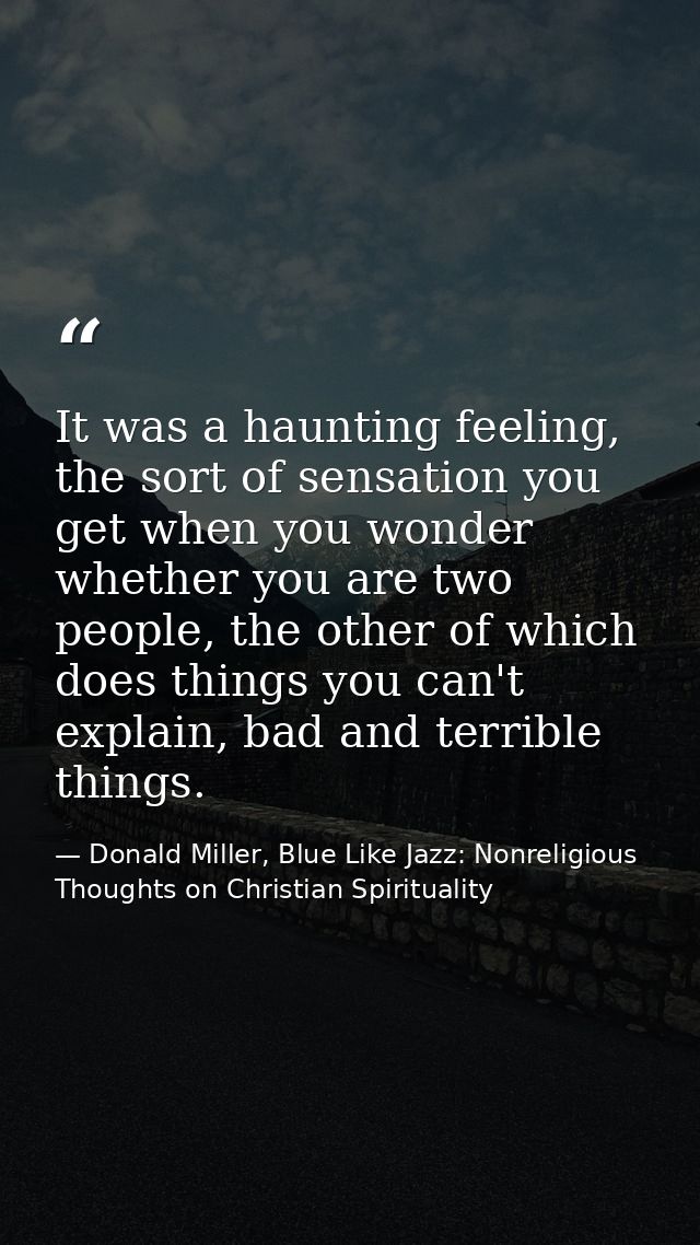 It was a haunting feeling, the sort of sensation you get when you wonder whether you are two people, the other of which  — Donald Miller, Blue Like Jazz: Nonreligious Thoughts on Christian Spirituality