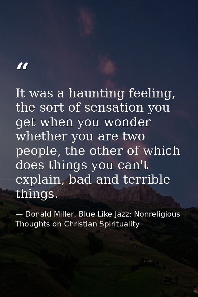 It was a haunting feeling, the sort of sensation you get when you wonder whether you are two people, the other of which  — Donald Miller, Blue Like Jazz: Nonreligious Thoughts on Christian Spirituality
