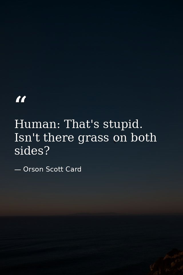 Human: That's stupid. Isn't there grass on both sides? — Orson Scott Card