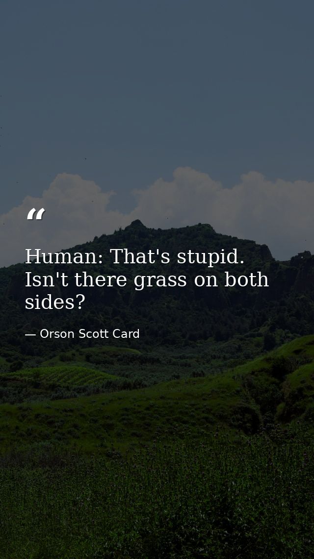 Human: That's stupid. Isn't there grass on both sides? — Orson Scott Card
