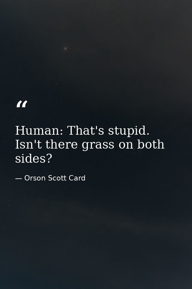 Human: That's stupid. Isn't there grass on both sides? — Orson Scott Card
