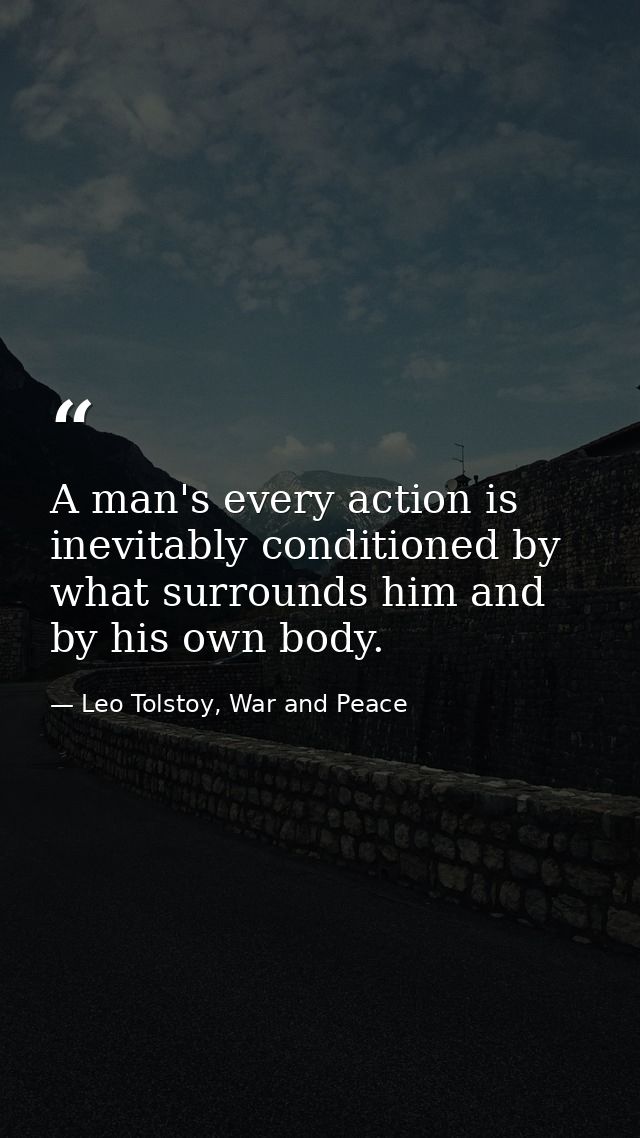 A man's every action is inevitably conditioned by what surrounds him and by his own body. — Leo Tolstoy, War and Peace