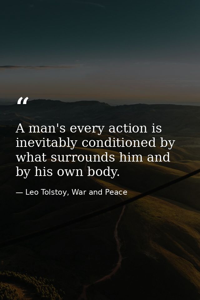 A man's every action is inevitably conditioned by what surrounds him and by his own body. — Leo Tolstoy, War and Peace