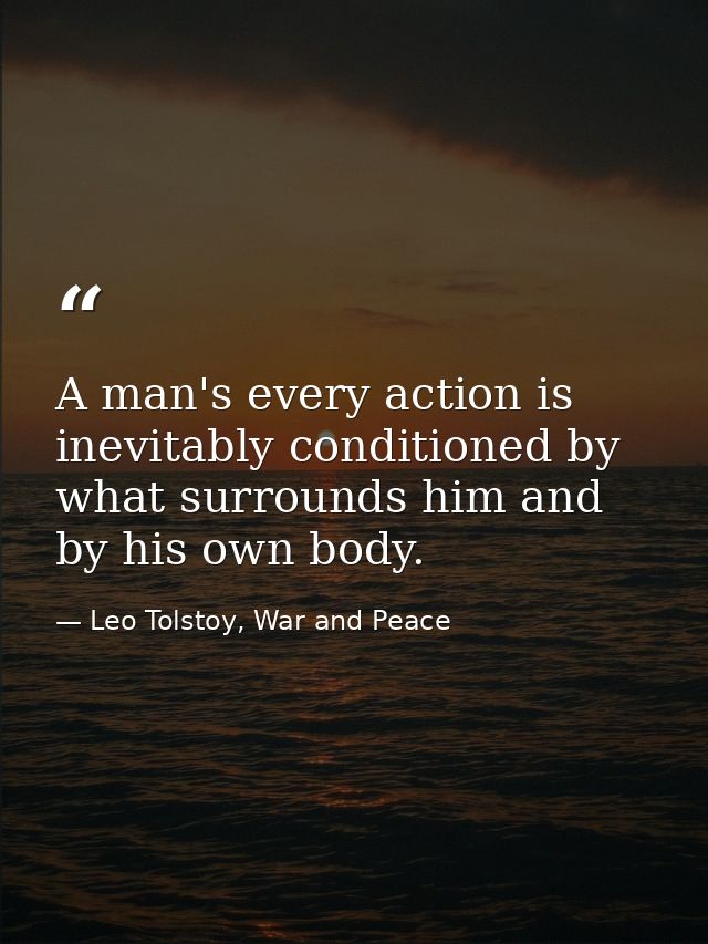 A man's every action is inevitably conditioned by what surrounds him and by his own body. — Leo Tolstoy, War and Peace