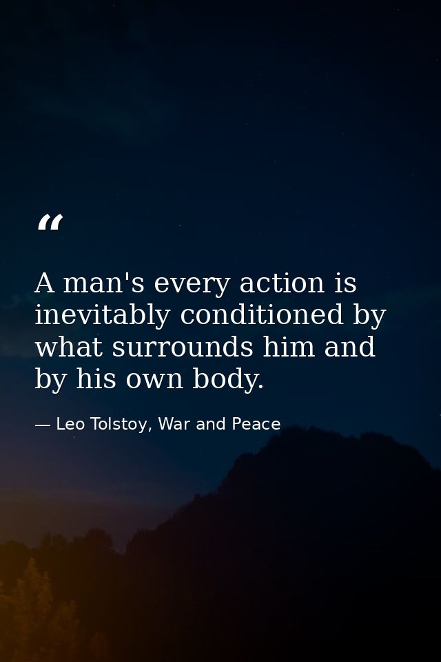 A man's every action is inevitably conditioned by what surrounds him and by his own body. — Leo Tolstoy, War and Peace