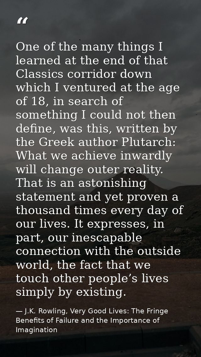 One of the many things I learned at the end of that Classics corridor down which I ventured at the age of 18, in search  — J.K. Rowling, Very Good Lives: The Fringe Benefits of Failure and the Importance of Imagination