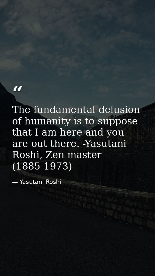 The fundamental delusion of humanity is to suppose that I am here and you are out there. -Yasutani Roshi, Zen master (18 — Yasutani Roshi