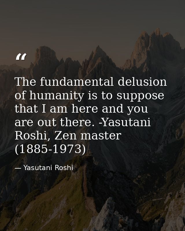 The fundamental delusion of humanity is to suppose that I am here and you are out there. -Yasutani Roshi, Zen master (18 — Yasutani Roshi