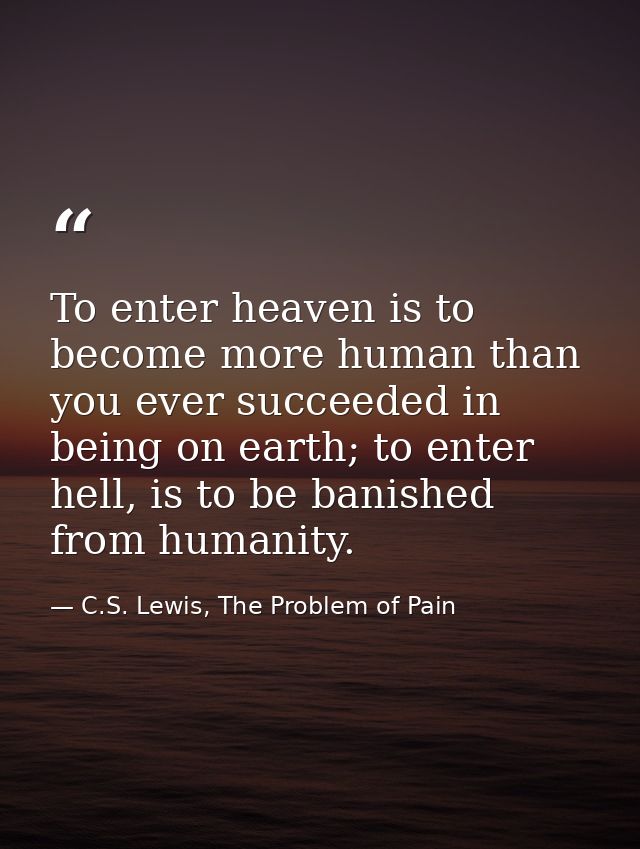 To enter heaven is to become more human than you ever succeeded in being on earth; to enter hell, is to be banished from — C.S. Lewis, The Problem of Pain