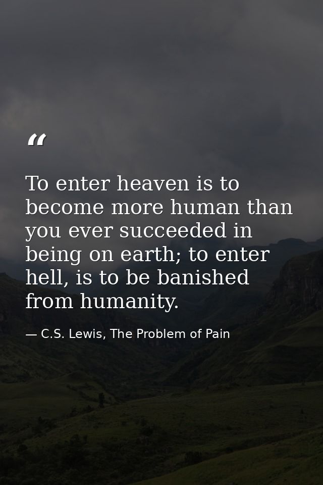 To enter heaven is to become more human than you ever succeeded in being on earth; to enter hell, is to be banished from — C.S. Lewis, The Problem of Pain