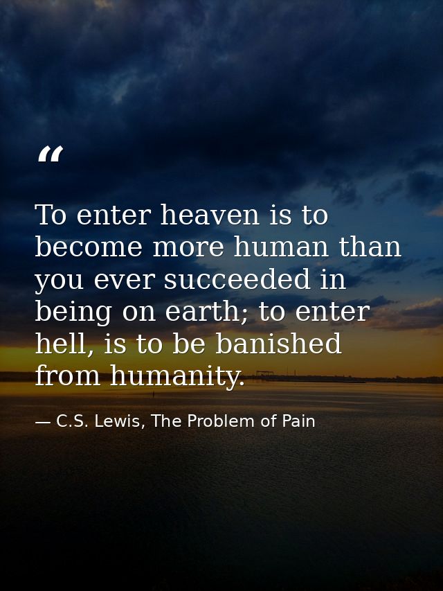 To enter heaven is to become more human than you ever succeeded in being on earth; to enter hell, is to be banished from — C.S. Lewis, The Problem of Pain