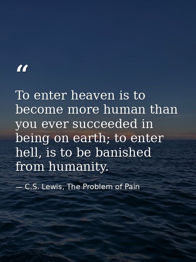 To enter heaven is to become more human than you ever succeeded in being on earth; to enter hell, is to be banished from — C.S. Lewis, The Problem of Pain