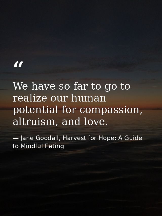 We have so far to go to realize our human potential for compassion, altruism, and love. — Jane Goodall, Harvest for Hope: A Guide to Mindful Eating