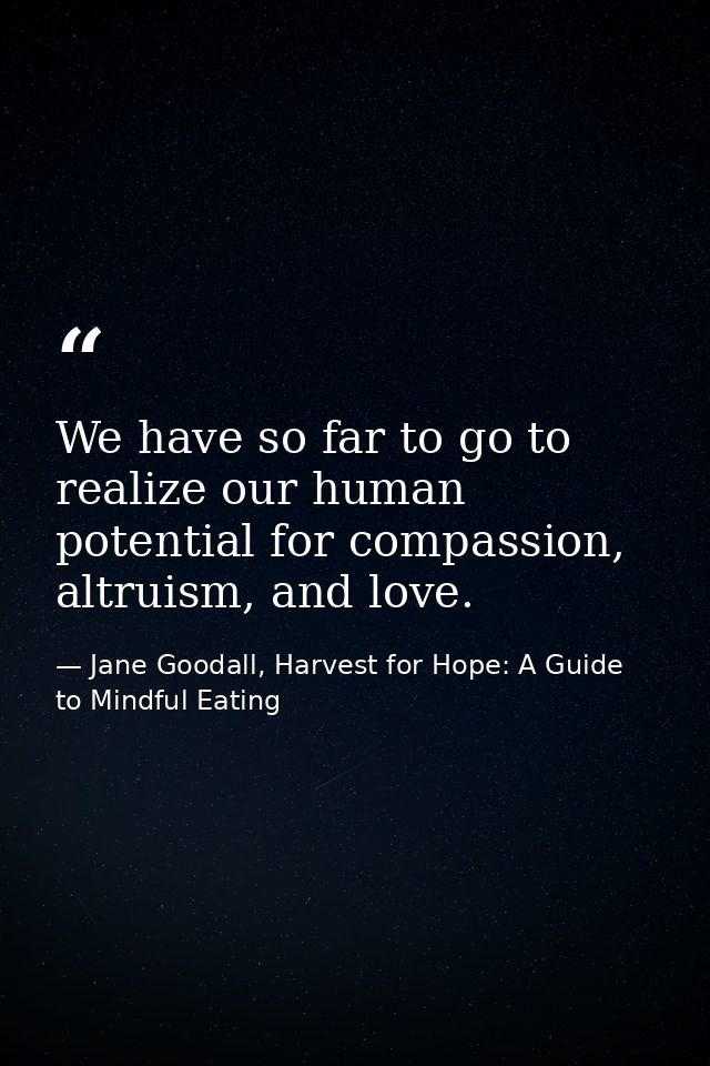 We have so far to go to realize our human potential for compassion, altruism, and love. — Jane Goodall, Harvest for Hope: A Guide to Mindful Eating