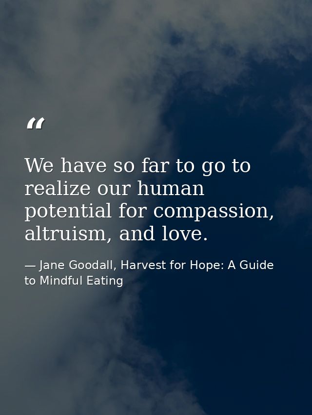 We have so far to go to realize our human potential for compassion, altruism, and love. — Jane Goodall, Harvest for Hope: A Guide to Mindful Eating