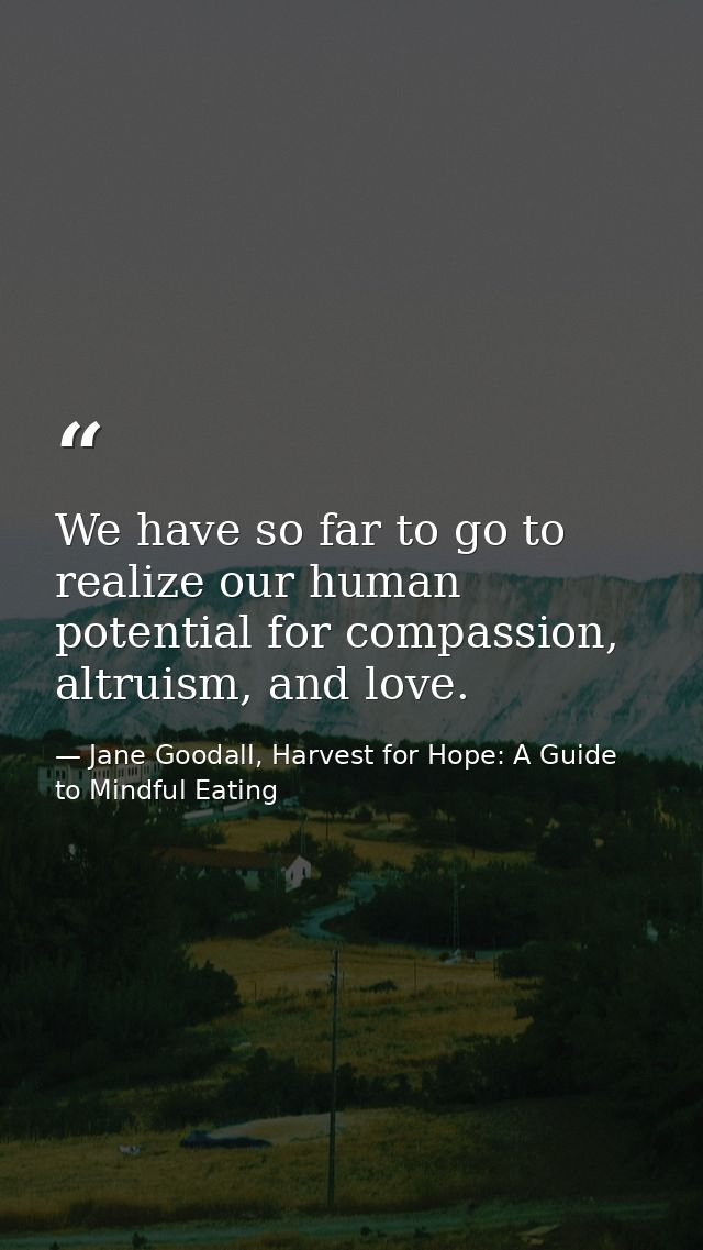 We have so far to go to realize our human potential for compassion, altruism, and love. — Jane Goodall, Harvest for Hope: A Guide to Mindful Eating