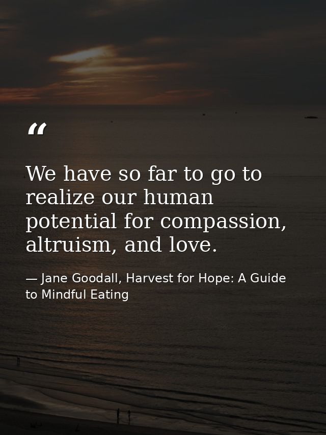 We have so far to go to realize our human potential for compassion, altruism, and love. — Jane Goodall, Harvest for Hope: A Guide to Mindful Eating