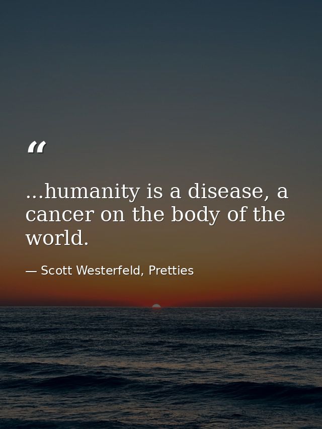 ...humanity is a disease, a cancer on the body of the world. — Scott Westerfeld, Pretties