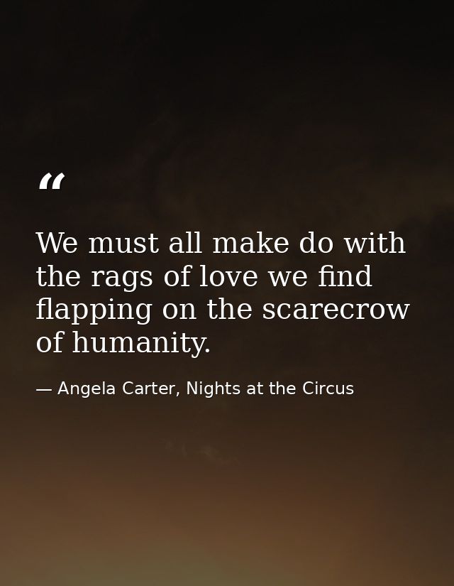 We must all make do with the rags of love we find flapping on the scarecrow of humanity. — Angela Carter, Nights at the Circus
