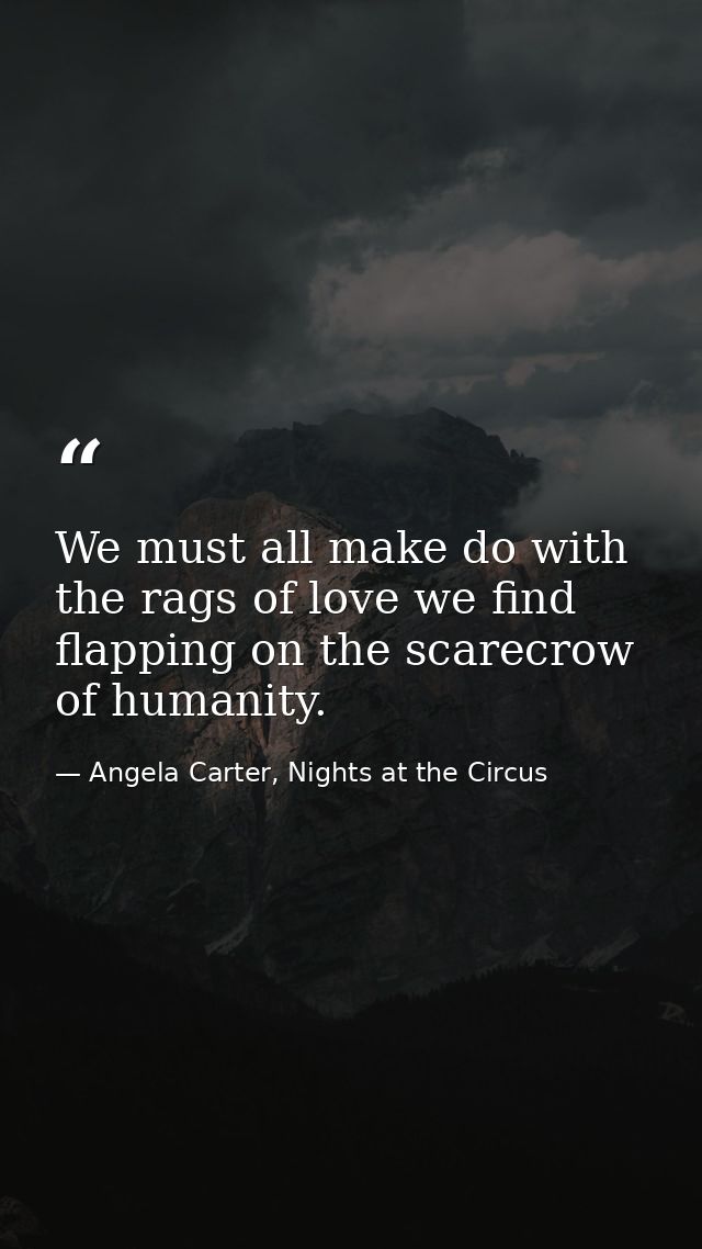 We must all make do with the rags of love we find flapping on the scarecrow of humanity. — Angela Carter, Nights at the Circus