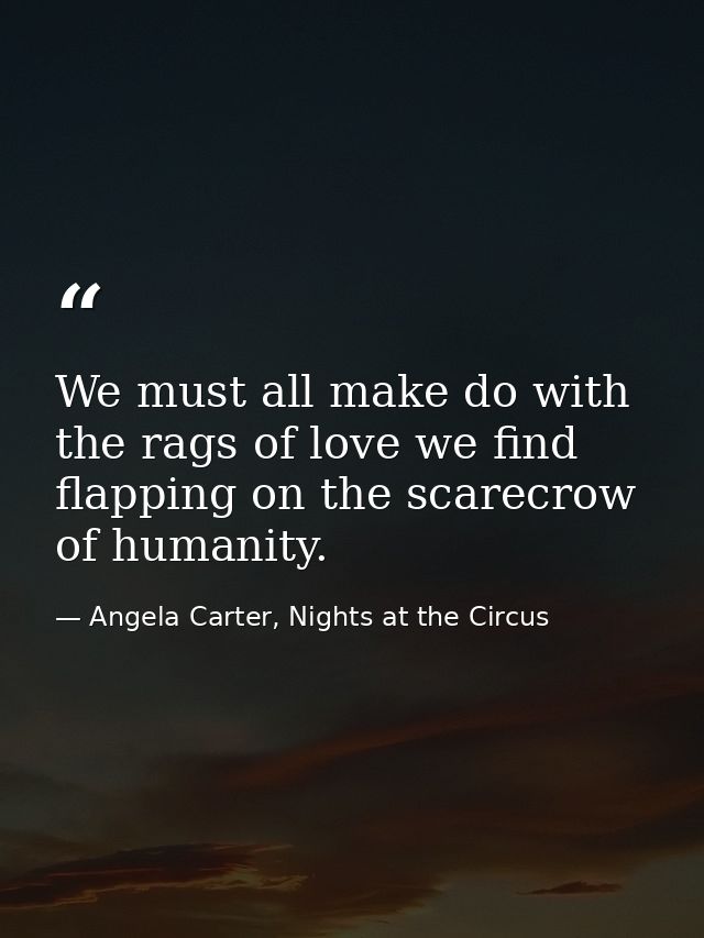 We must all make do with the rags of love we find flapping on the scarecrow of humanity. — Angela Carter, Nights at the Circus