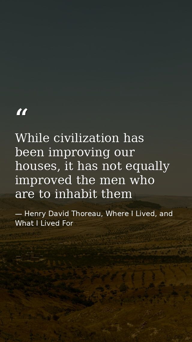 While civilization has been improving our houses, it has not equally improved the men who are to inhabit them — Henry David Thoreau, Where I Lived, and What I Lived For