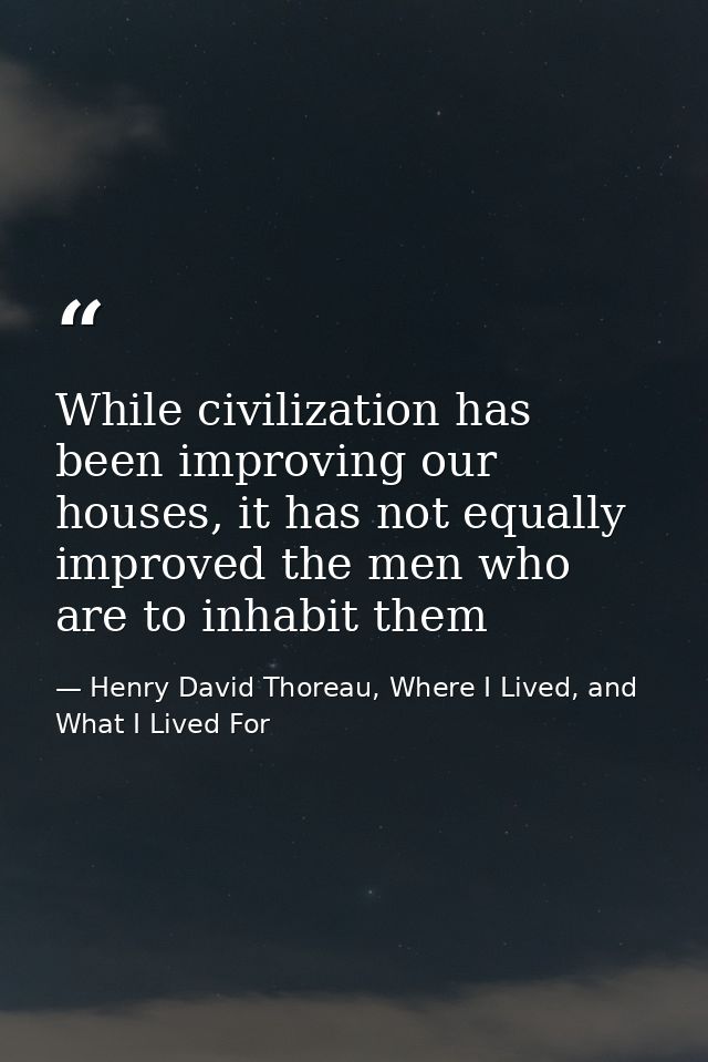 While civilization has been improving our houses, it has not equally improved the men who are to inhabit them — Henry David Thoreau, Where I Lived, and What I Lived For