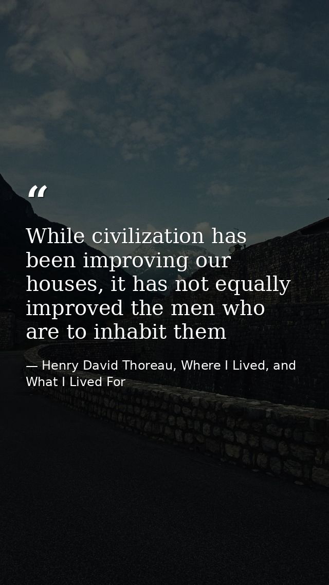 While civilization has been improving our houses, it has not equally improved the men who are to inhabit them — Henry David Thoreau, Where I Lived, and What I Lived For
