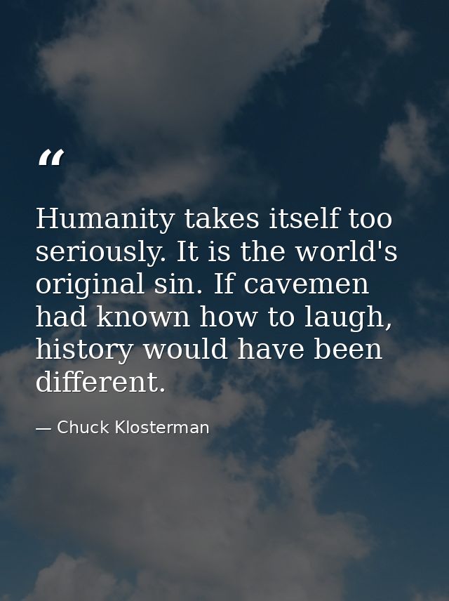 Humanity takes itself too seriously. It is the world's original sin. If cavemen had known how to laugh, history would ha — Chuck Klosterman