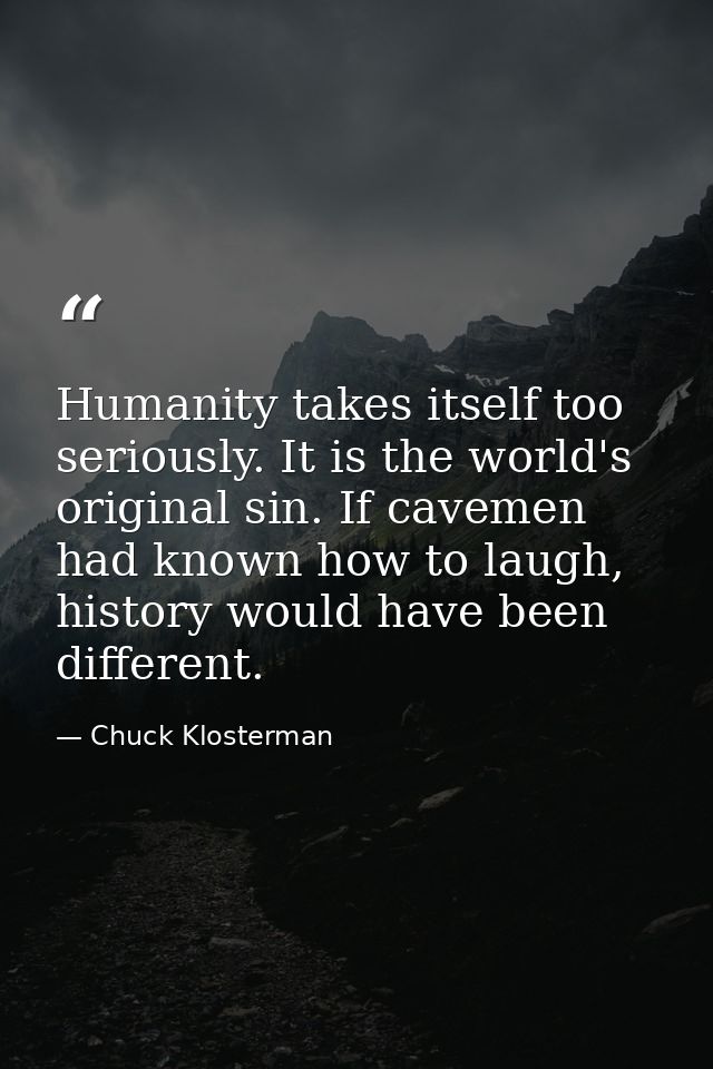 Humanity takes itself too seriously. It is the world's original sin. If cavemen had known how to laugh, history would ha — Chuck Klosterman