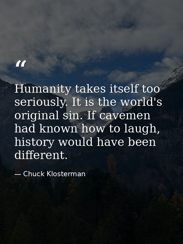 Humanity takes itself too seriously. It is the world's original sin. If cavemen had known how to laugh, history would ha — Chuck Klosterman