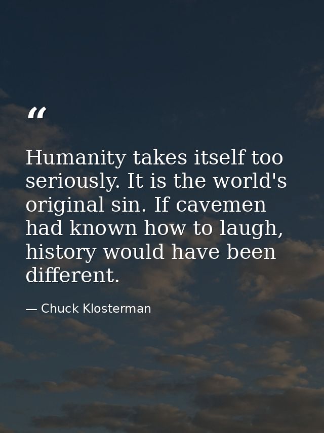 Humanity takes itself too seriously. It is the world's original sin. If cavemen had known how to laugh, history would ha — Chuck Klosterman