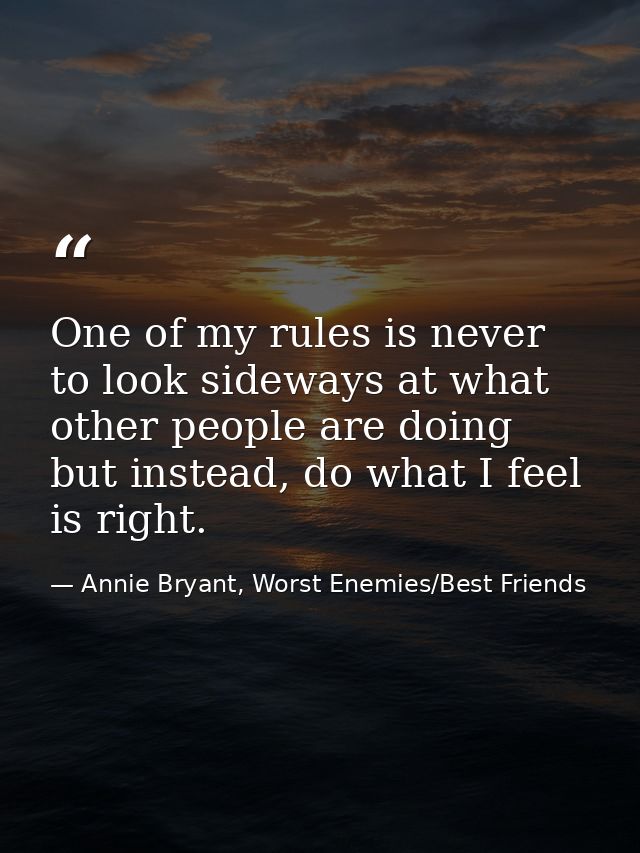 One of my rules is never to look sideways at what other people are doing but instead, do what I feel is right. — Annie Bryant, Worst Enemies/Best Friends