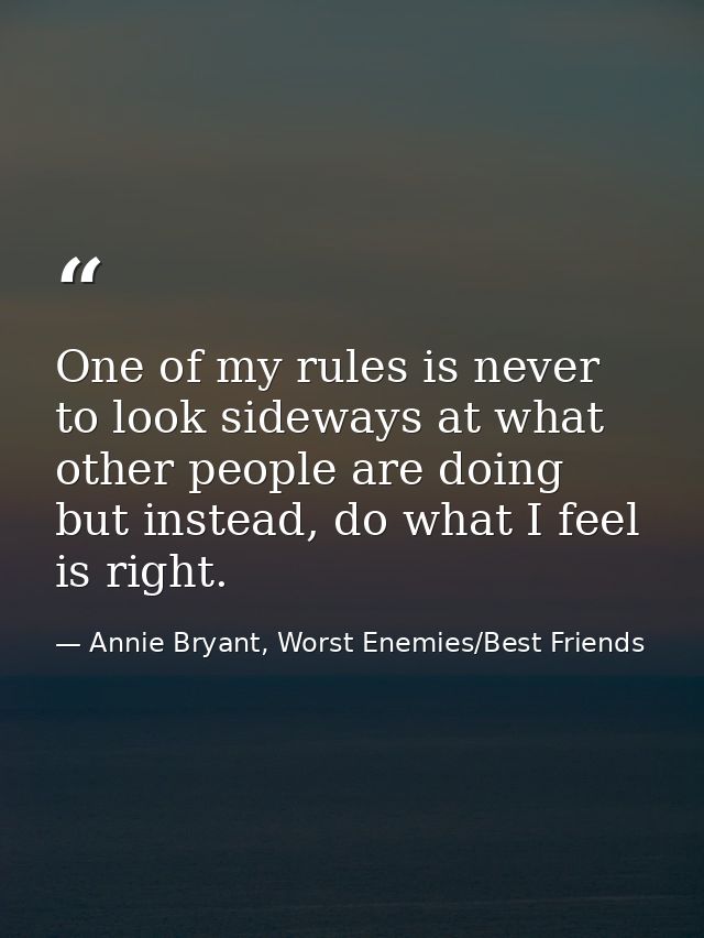 One of my rules is never to look sideways at what other people are doing but instead, do what I feel is right. — Annie Bryant, Worst Enemies/Best Friends