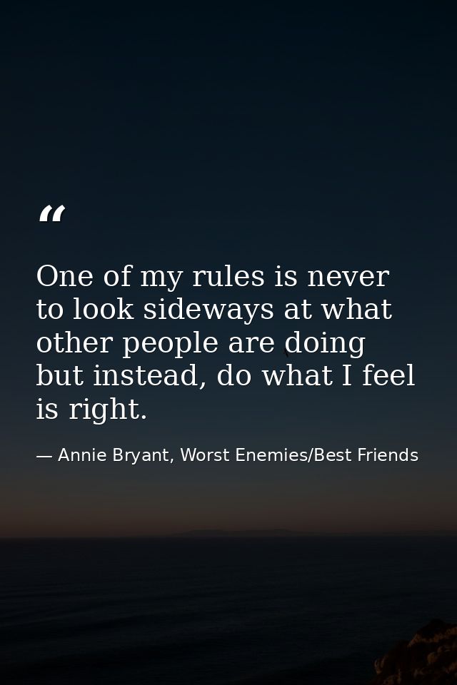 One of my rules is never to look sideways at what other people are doing but instead, do what I feel is right. — Annie Bryant, Worst Enemies/Best Friends