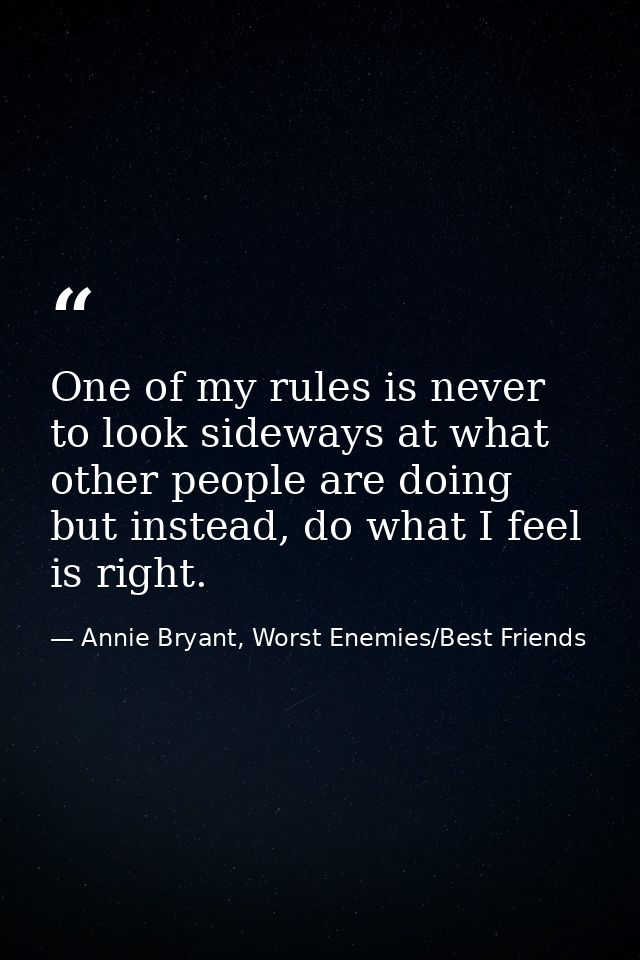 One of my rules is never to look sideways at what other people are doing but instead, do what I feel is right. — Annie Bryant, Worst Enemies/Best Friends