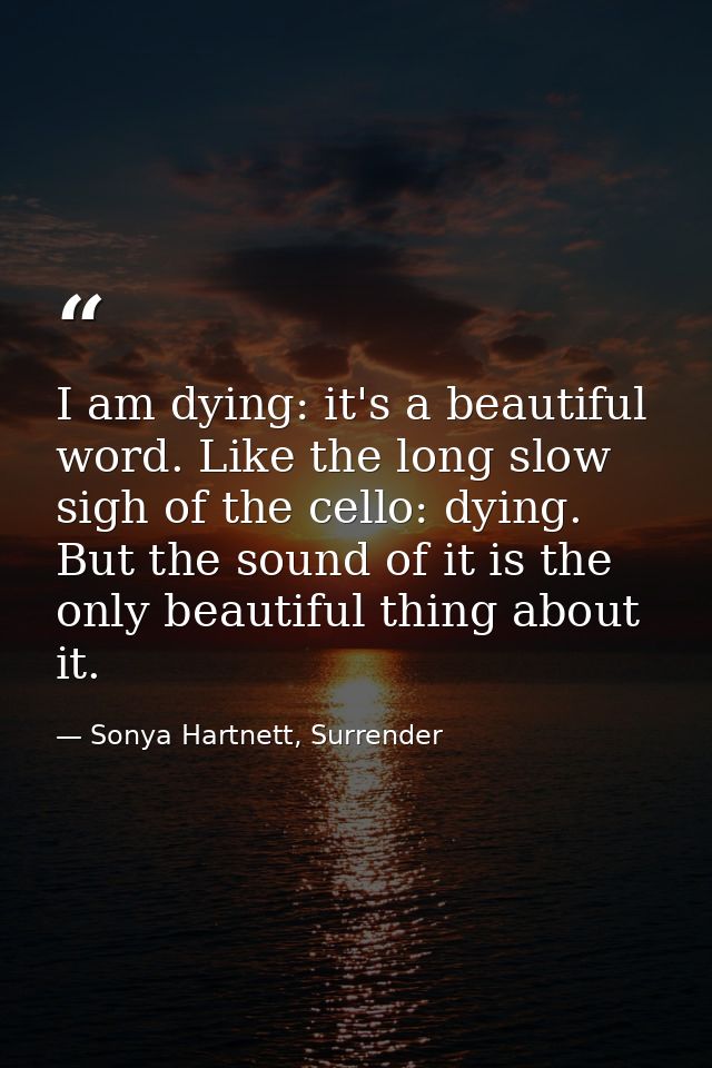 I am dying: it's a beautiful word. Like the long slow sigh of the cello: dying. But the sound of it is the only beautifu — Sonya Hartnett, Surrender