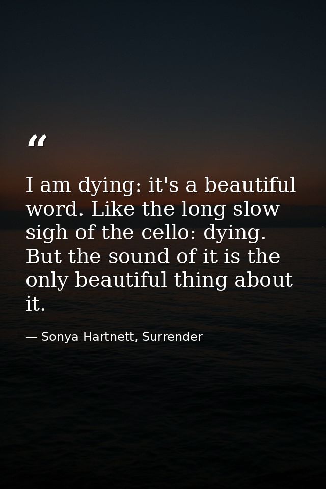 I am dying: it's a beautiful word. Like the long slow sigh of the cello: dying. But the sound of it is the only beautifu — Sonya Hartnett, Surrender