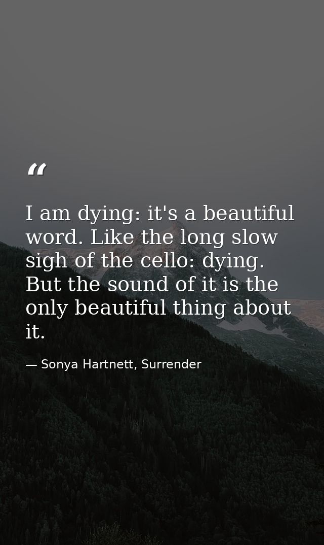 I am dying: it's a beautiful word. Like the long slow sigh of the cello: dying. But the sound of it is the only beautifu — Sonya Hartnett, Surrender