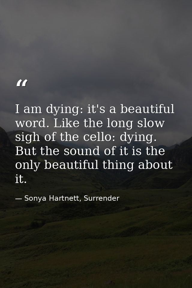 I am dying: it's a beautiful word. Like the long slow sigh of the cello: dying. But the sound of it is the only beautifu — Sonya Hartnett, Surrender
