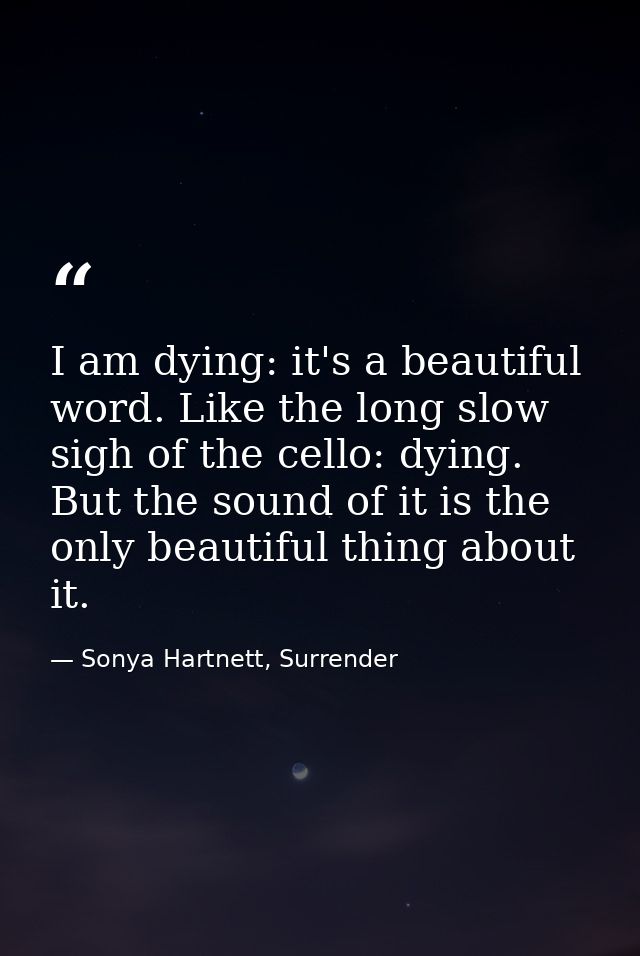 I am dying: it's a beautiful word. Like the long slow sigh of the cello: dying. But the sound of it is the only beautifu — Sonya Hartnett, Surrender