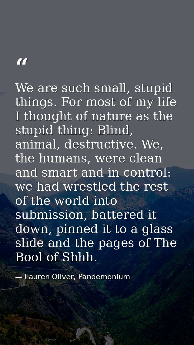 We are such small, stupid things. For most of my life I thought of nature as the stupid thing: Blind, animal, destructiv — Lauren Oliver, Pandemonium