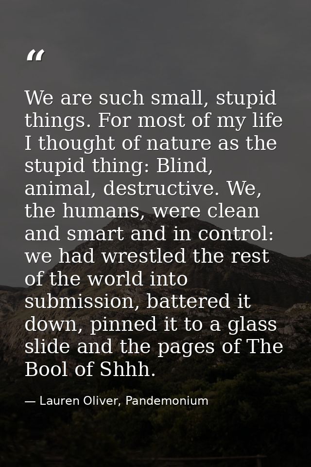 We are such small, stupid things. For most of my life I thought of nature as the stupid thing: Blind, animal, destructiv — Lauren Oliver, Pandemonium